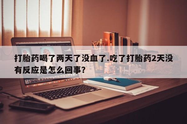 网上米索前列醇在线购买，打胎药喝了两天了没血了.吃了打胎药2天没有反应是怎么回事？