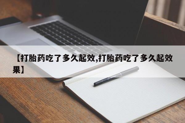 网上米索前列醇在线购买，【打胎药吃了多久起效,打胎药吃了多久起效果】
