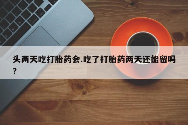 网上米索前列醇在线购买，头两天吃打胎药会.吃了打胎药两天还能留吗？
