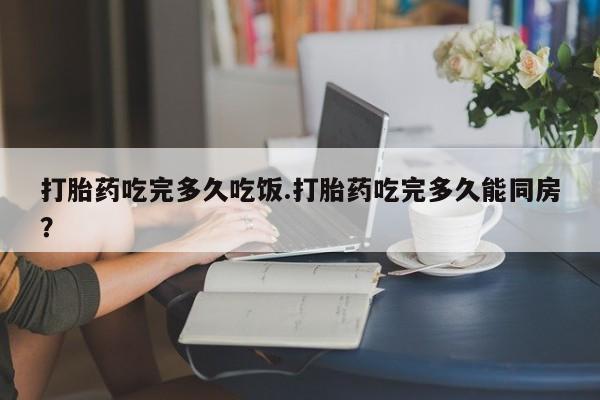 网上米索前列醇在线购买，打胎药吃完多久吃饭.打胎药吃完多久能同房？