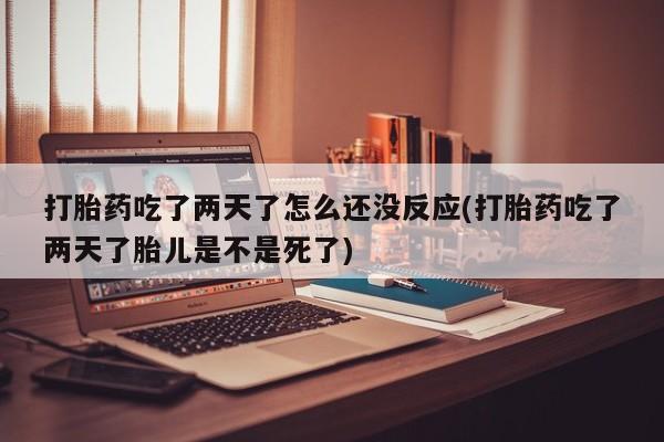 网上米索前列醇在线购买，打胎药吃了两天了怎么还没反应(打胎药吃了两天了胎儿是不是死了)