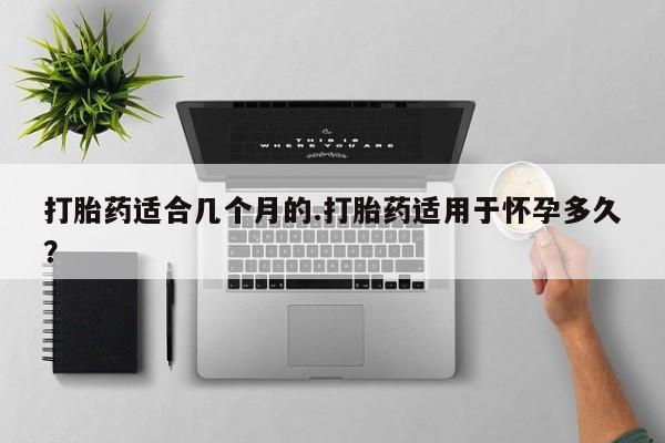 网上米索前列醇在线购买，打胎药适合几个月的.打胎药适用于怀孕多久？