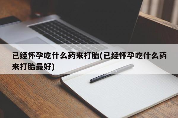 网上米索前列醇在线购买，已经怀孕吃什么药来打胎(已经怀孕吃什么药来打胎最好)