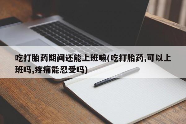 网上米索前列醇在线购买，吃打胎药期间还能上班嘛(吃打胎药,可以上班吗,疼痛能忍受吗)