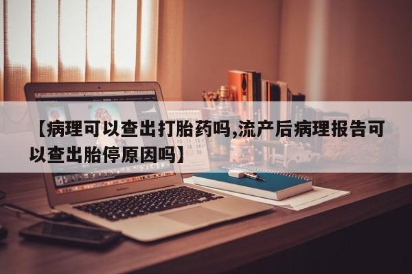 网上米索前列醇在线购买，【病理可以查出打胎药吗,流产后病理报告可以查出胎停原因吗】