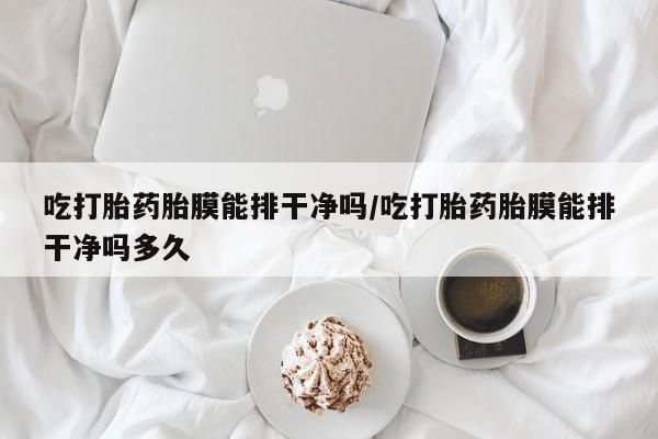 网上米索前列醇在线购买，吃打胎药胎膜能排干净吗/吃打胎药胎膜能排干净吗多久