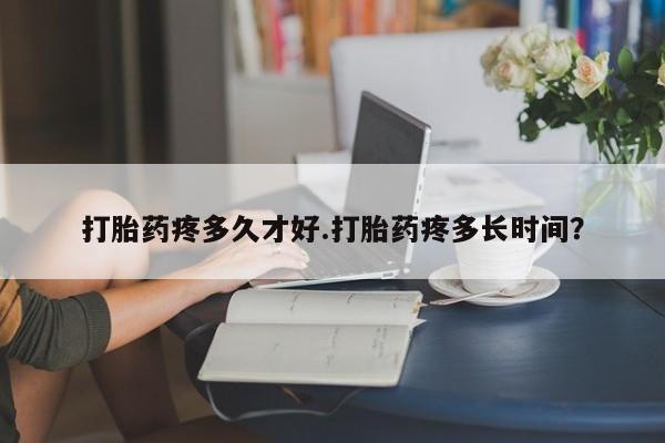 网上米索前列醇在线购买，打胎药疼多久才好.打胎药疼多长时间？