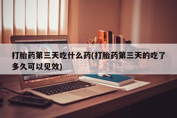 网上米索前列醇在线购买，打胎药第三天吃什么药(打胎药第三天的吃了多久可以见效)