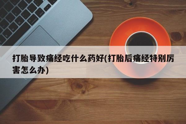 网上米索前列醇在线购买，打胎导致痛经吃什么药好(打胎后痛经特别厉害怎么办)