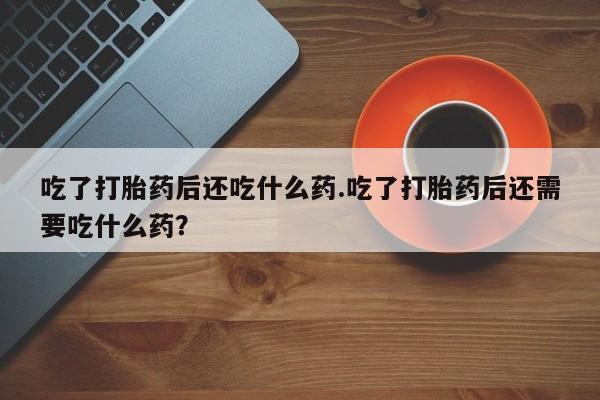 网上米索前列醇在线购买，吃了打胎药后还吃什么药.吃了打胎药后还需要吃什么药？