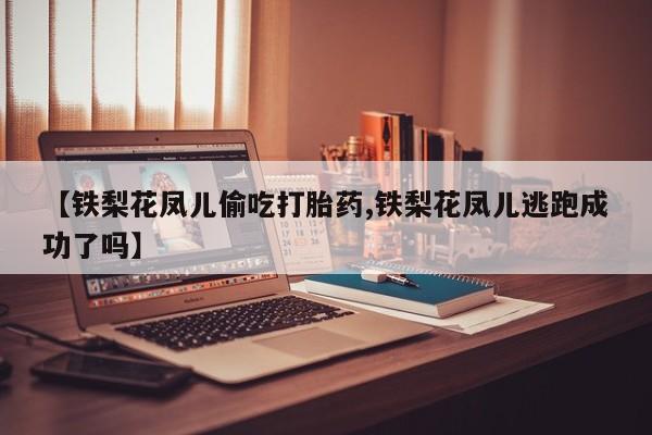 网上米索前列醇在线购买，【铁梨花凤儿偷吃打胎药,铁梨花凤儿逃跑成功了吗】