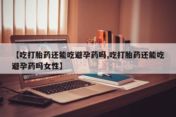 网上米索前列醇在线购买，【吃打胎药还能吃避孕药吗,吃打胎药还能吃避孕药吗女性】