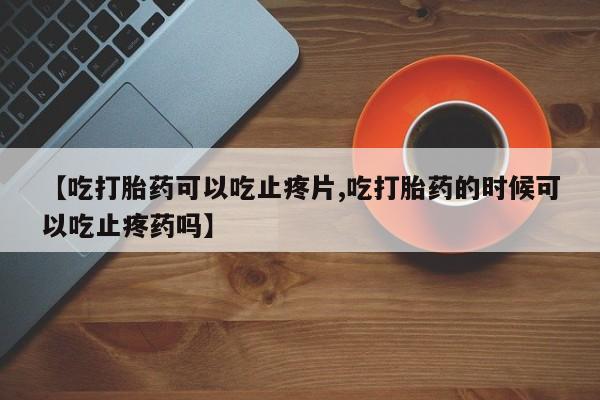 网上米索前列醇在线购买，【吃打胎药可以吃止疼片,吃打胎药的时候可以吃止疼药吗】