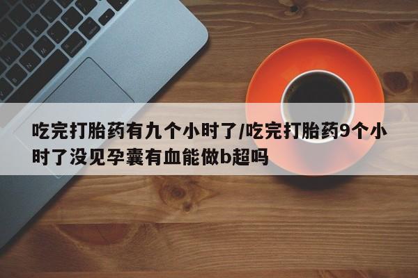 网上米索前列醇在线购买，吃完打胎药有九个小时了/吃完打胎药9个小时了没见孕囊有血能做b超吗