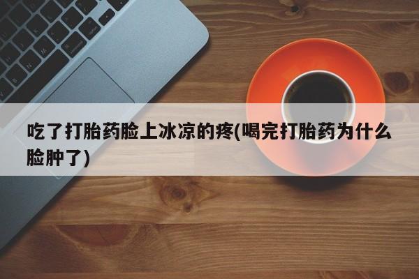 网上米索前列醇在线购买，吃了打胎药脸上冰凉的疼(喝完打胎药为什么脸肿了)