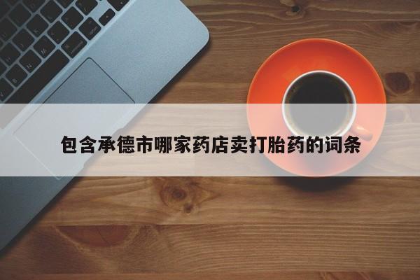 网上米索前列醇在线购买，包含承德市哪家药店卖打胎药的词条