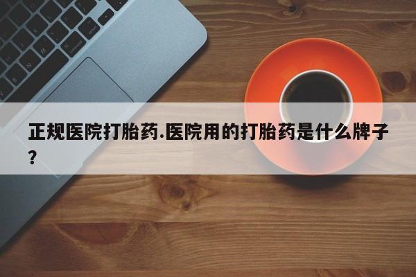 网上米索前列醇在线购买，正规医院打胎药.医院用的打胎药是什么牌子？