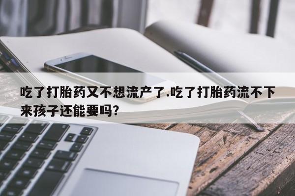网上米索前列醇在线购买，吃了打胎药又不想流产了.吃了打胎药流不下来孩子还能要吗？