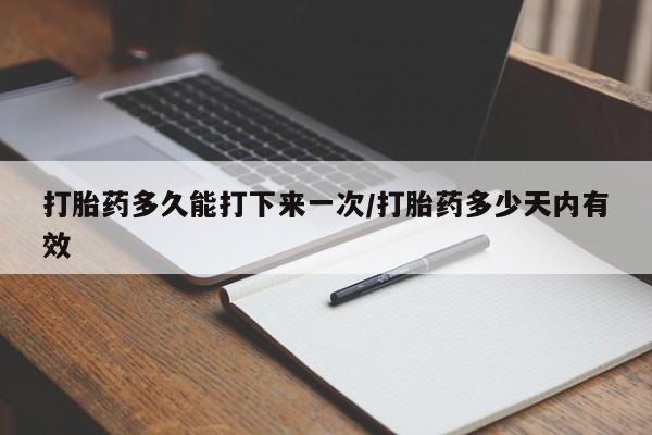 网上米索前列醇在线购买，打胎药多久能打下来一次/打胎药多少天内有效