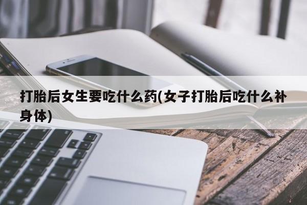 网上米索前列醇在线购买，打胎后女生要吃什么药(女子打胎后吃什么补身体)