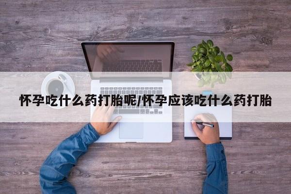 网上米索前列醇在线购买，怀孕吃什么药打胎呢/怀孕应该吃什么药打胎