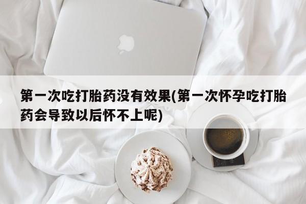 网上米索前列醇在线购买，第一次吃打胎药没有效果(第一次怀孕吃打胎药会导致以后怀不上呢)