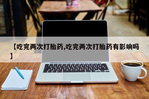 网上米索前列醇在线购买，【吃完两次打胎药,吃完两次打胎药有影响吗】