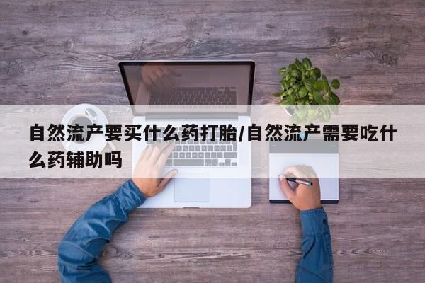 网上米索前列醇在线购买，自然流产要买什么药打胎/自然流产需要吃什么药辅助吗