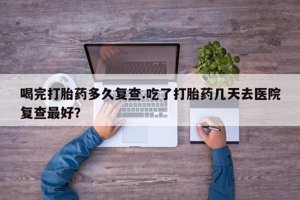 网上米索前列醇在线购买，喝完打胎药多久复查.吃了打胎药几天去医院复查最好？