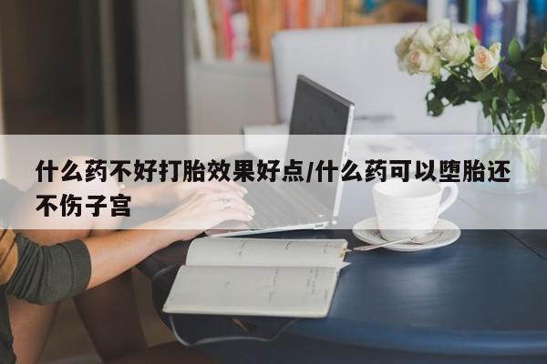 网上米索前列醇在线购买，什么药不好打胎效果好点/什么药可以堕胎还不伤子宫