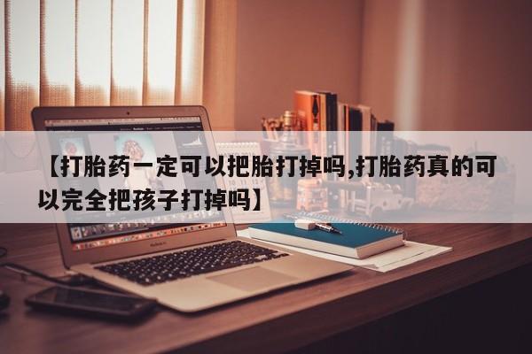 网上米索前列醇在线购买，【打胎药一定可以把胎打掉吗,打胎药真的可以完全把孩子打掉吗】