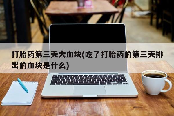 网上米索前列醇在线购买，打胎药第三天大血块(吃了打胎药的第三天排出的血块是什么)