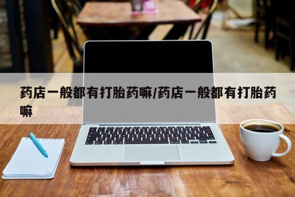网上米索前列醇在线购买，药店一般都有打胎药嘛/药店一般都有打胎药嘛