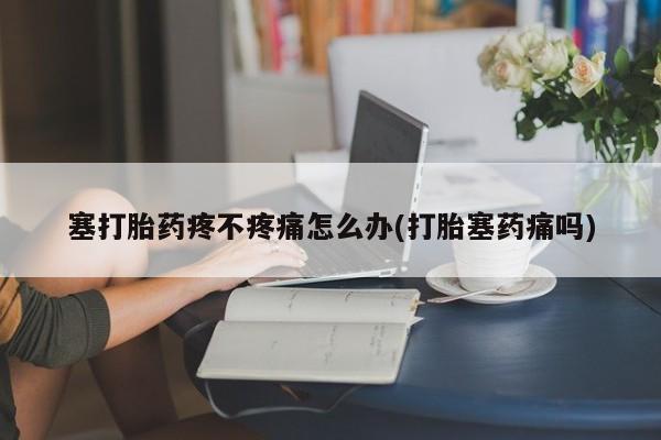 网上米索前列醇在线购买，塞打胎药疼不疼痛怎么办(打胎塞药痛吗)