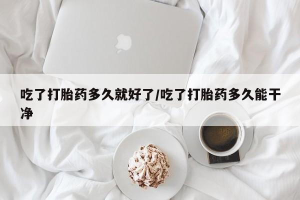 网上米索前列醇在线购买，吃了打胎药多久就好了/吃了打胎药多久能干净