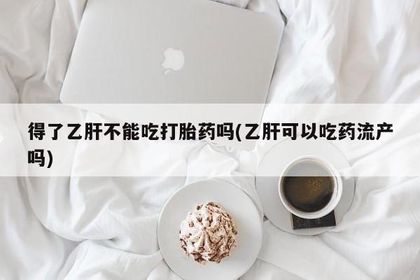 网上米索前列醇在线购买，得了乙肝不能吃打胎药吗(乙肝可以吃药流产吗)
