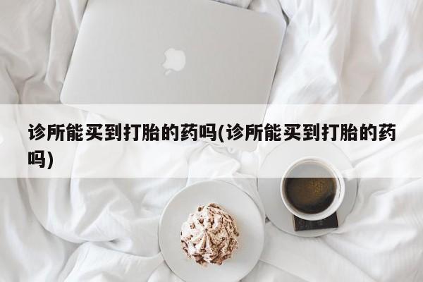网上米索前列醇在线购买，诊所能买到打胎的药吗(诊所能买到打胎的药吗)