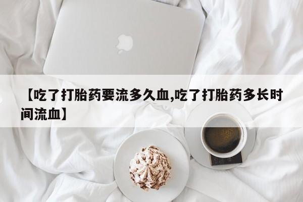 网上米索前列醇在线购买，【吃了打胎药要流多久血,吃了打胎药多长时间流血】