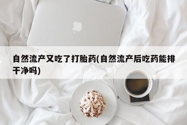 网上米索前列醇在线购买，自然流产又吃了打胎药(自然流产后吃药能排干净吗)