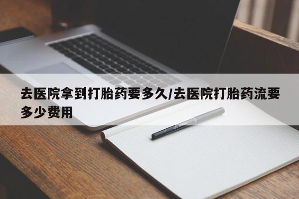 网上米索前列醇在线购买，去医院拿到打胎药要多久/去医院打胎药流要多少费用