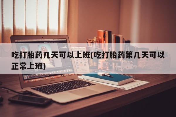 网上米索前列醇在线购买，吃打胎药几天可以上班(吃打胎药第几天可以正常上班)