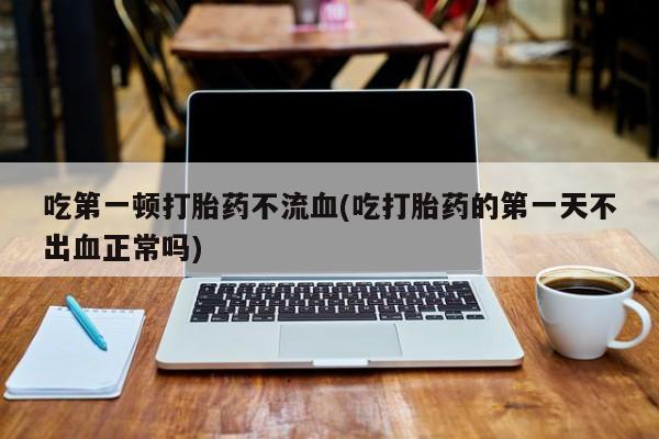 网上米索前列醇在线购买，吃第一顿打胎药不流血(吃打胎药的第一天不出血正常吗)