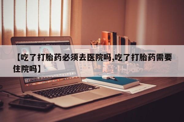 网上米索前列醇在线购买，【吃了打胎药必须去医院吗,吃了打胎药需要住院吗】