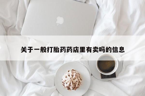 网上米索前列醇在线购买，关于一般打胎药药店里有卖吗的信息