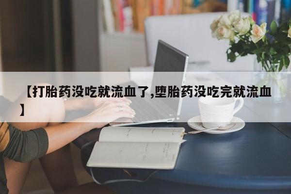 网上米索前列醇在线购买，【打胎药没吃就流血了,堕胎药没吃完就流血】