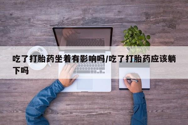 网上米索前列醇在线购买，吃了打胎药坐着有影响吗/吃了打胎药应该躺下吗