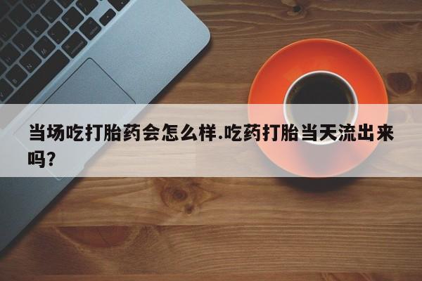 网上米索前列醇在线购买，当场吃打胎药会怎么样.吃药打胎当天流出来吗？