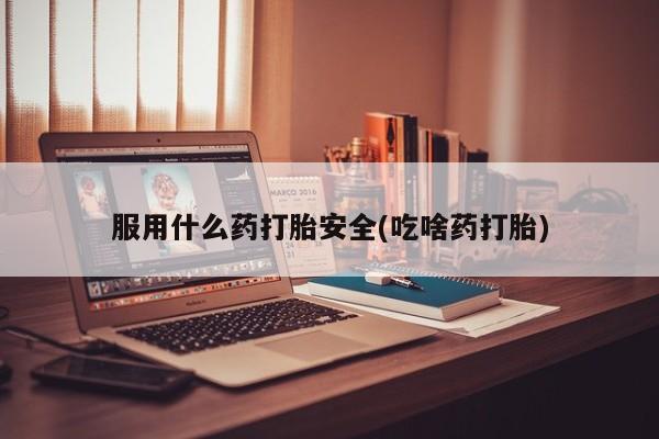 网上米索前列醇在线购买，服用什么药打胎安全(吃啥药打胎)