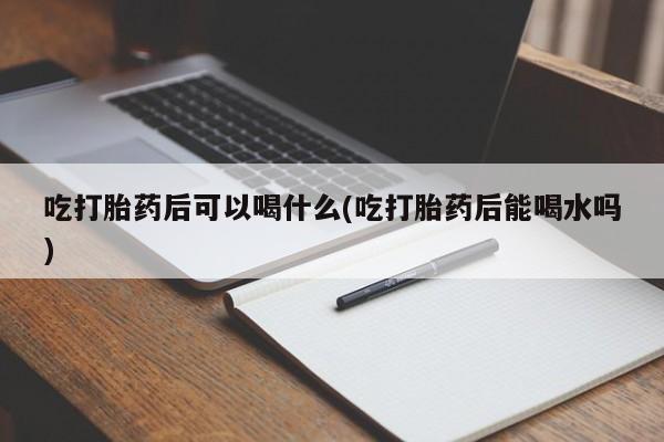 网上米索前列醇在线购买，吃打胎药后可以喝什么(吃打胎药后能喝水吗)
