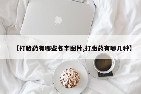 网上米索前列醇在线购买，【打胎药有哪些名字图片,打胎药有哪几种】